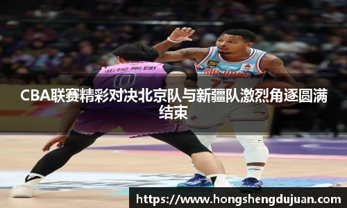 z6mgCBA联赛精彩对决北京队与新疆队激烈角逐圆满结束