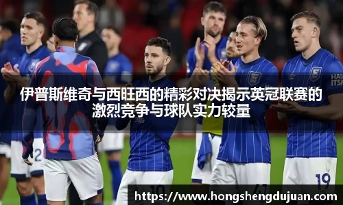 z6mg伊普斯维奇与西旺西的精彩对决揭示英冠联赛的激烈竞争与球队实力较量